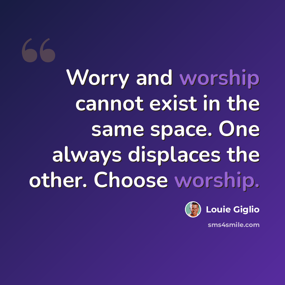 “Worry and worship cannot exist in the same space. One always displaces the other. Choose worship.” quote by Louie Giglio