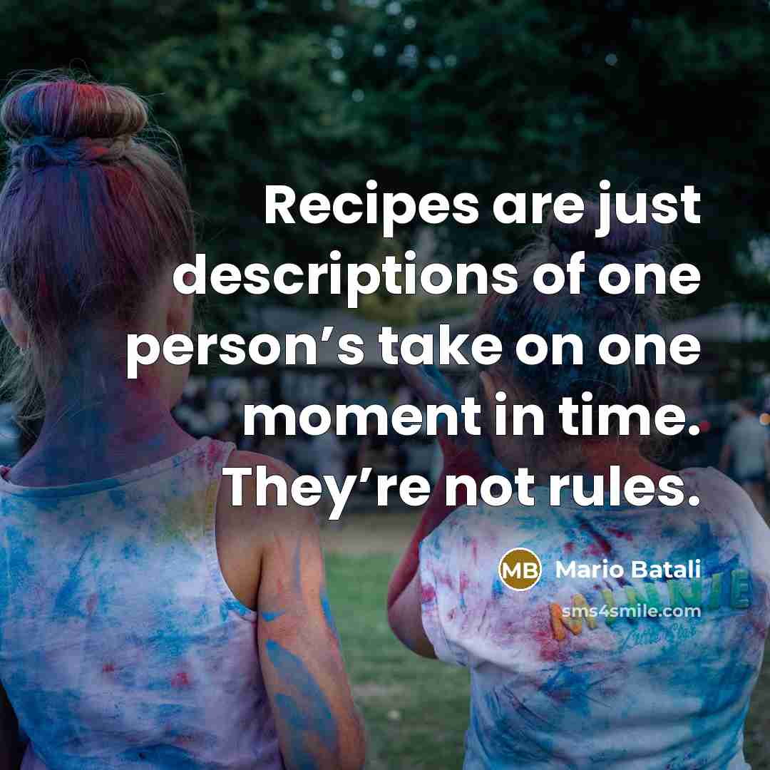 “Recipes are just descriptions of one person’s take on one moment in time. They’re not rules.” quote by Mario Batali
