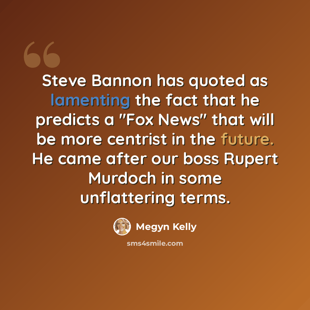“Steve Bannon has quoted as lamenting the fact that he predicts a "Fox News" that will be more centrist in the future. He came after our boss Rupert Murdoch in some unflattering terms.” quote by Megyn Kelly