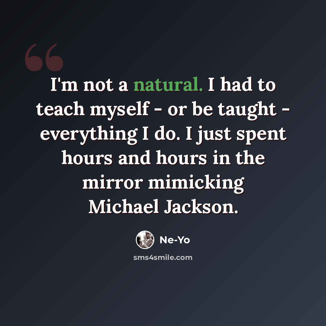 “I'm not a natural. I had to teach myself - or be taught - everything I do. I just spent hours and hours in the mirror mimicking Michael Jackson.” quote by Ne-Yo