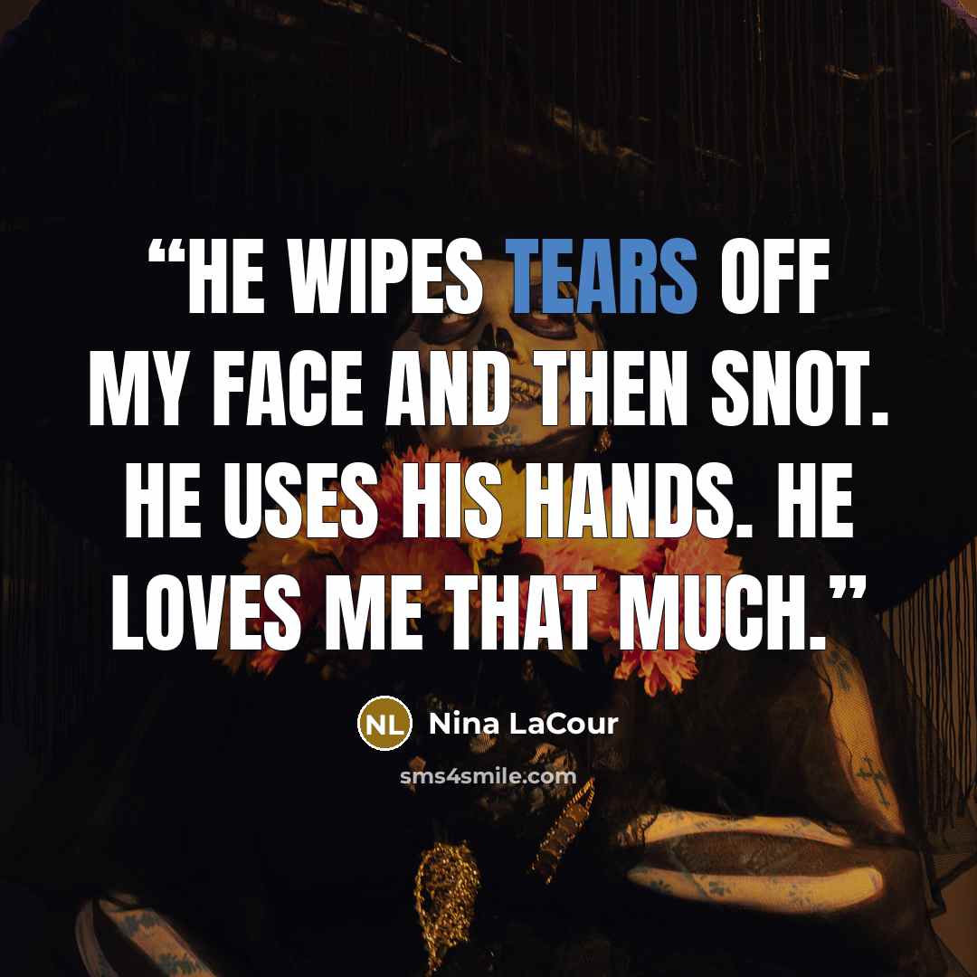 “He wipes tears off my face and then snot. He uses his hands. He loves me that much.” quote by Nina LaCour