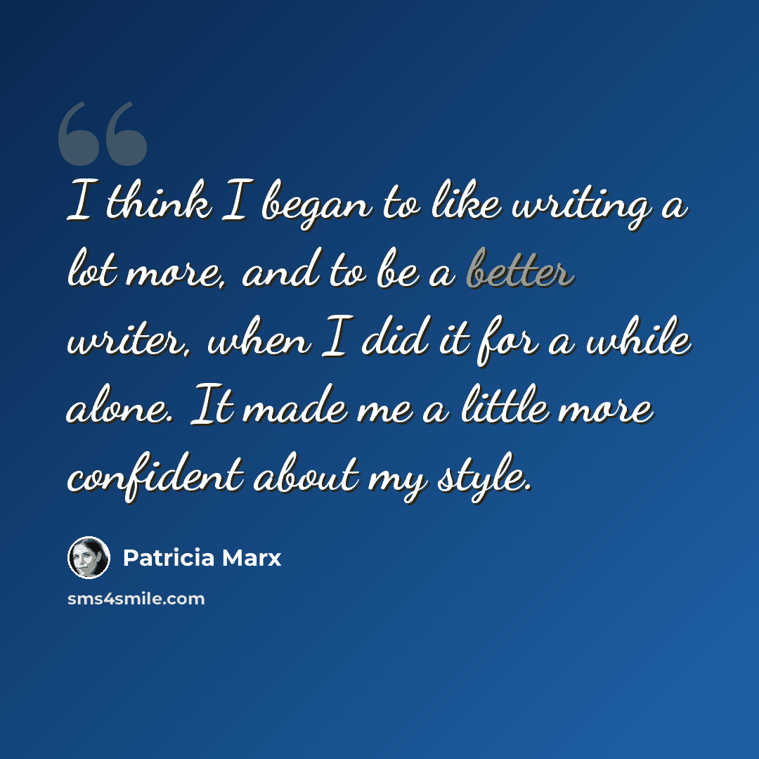 “I think I began to like writing a lot more, and to be a better writer, when I did it for a while alone. It made me a little more confident about my style.” quote by Patricia Marx