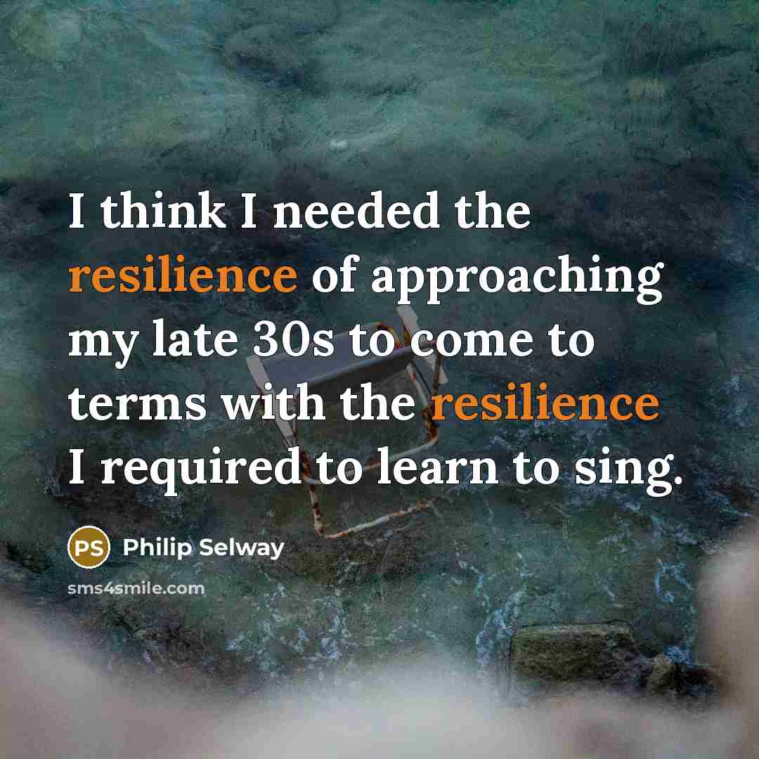 “I think I needed the resilience of approaching my late 30s to come to terms with the resilience I required to learn to sing.” quote by Philip Selway