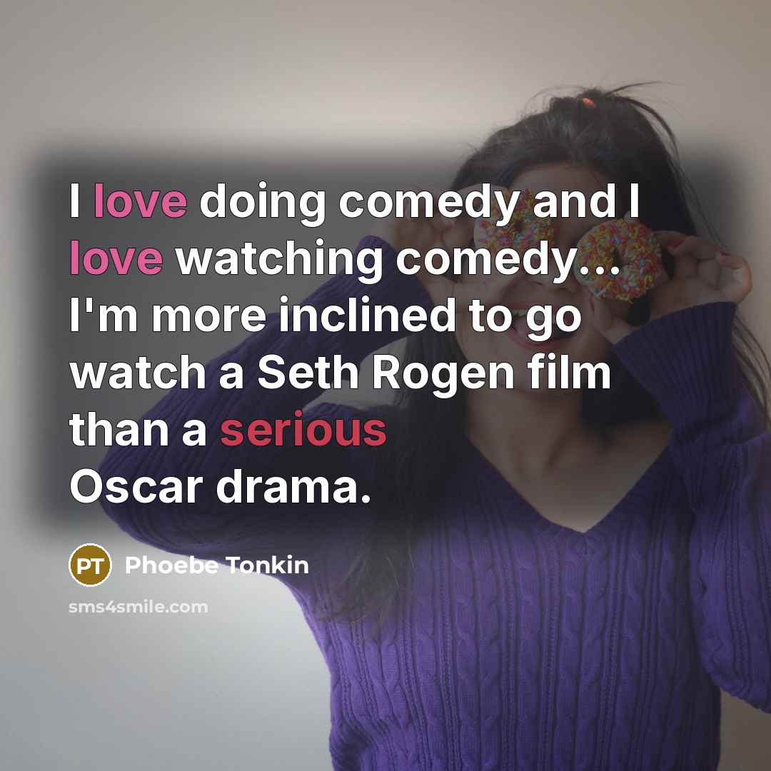 “I love doing comedy and I love watching comedy... I'm more inclined to go watch a Seth Rogen film than a serious Oscar drama.” quote by Phoebe Tonkin