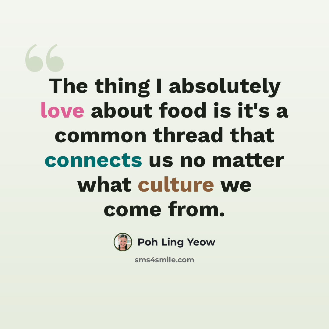 “The thing I absolutely love about food is it's a common thread that connects us no matter what culture we come from.” quote by Poh Ling Yeow