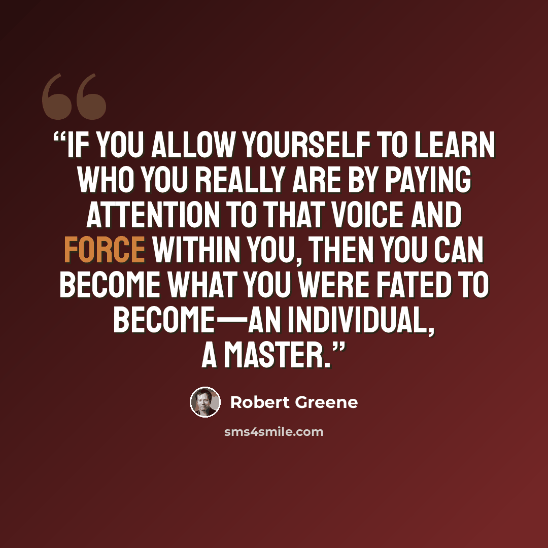 “If you allow yourself to learn who you really are by paying attention to that voice and force within you, then you can become what you were fated to become—an individual, a Master.” quote by Robert Greene