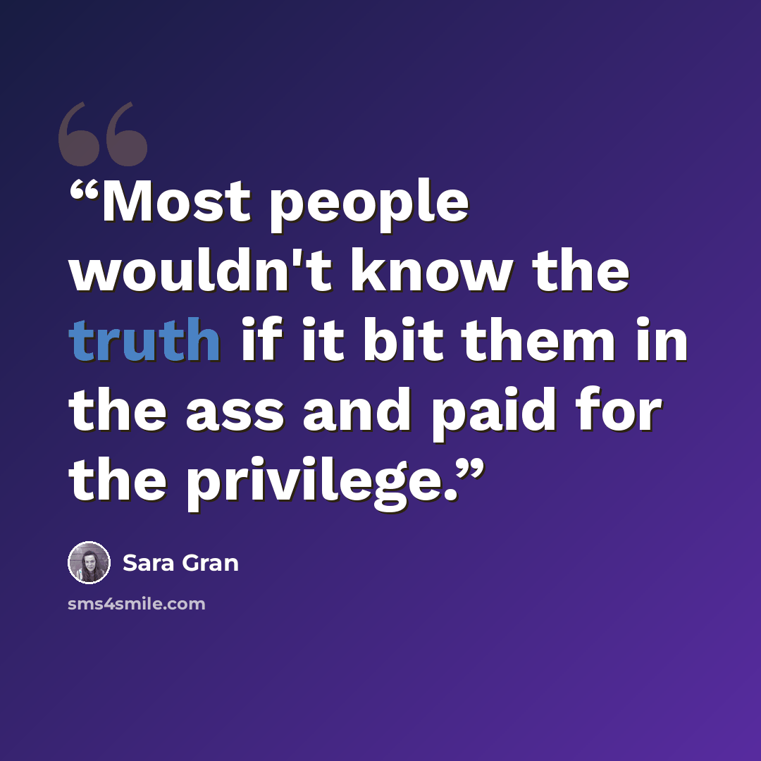 “Most people wouldn't know the truth if it bit them in the ass and paid for the privilege.” quote by Sara Gran