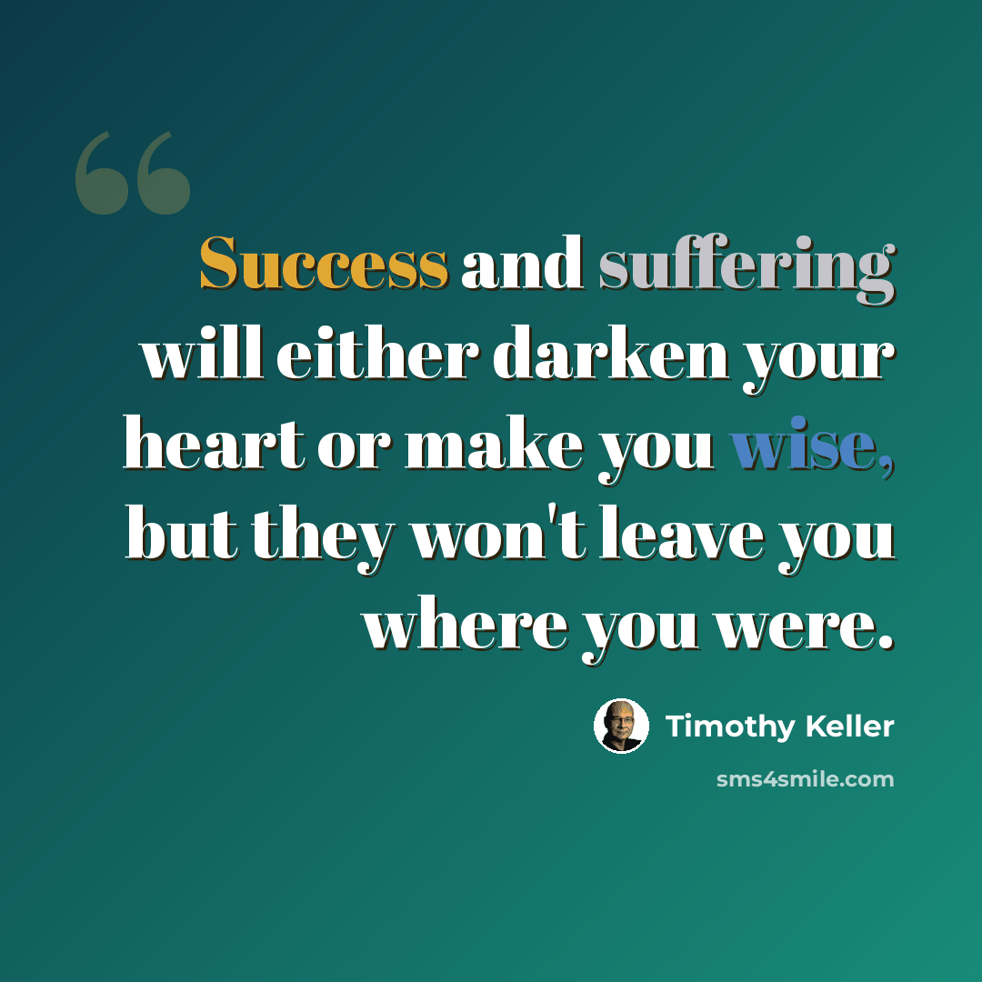 “Success and suffering will either darken your heart or make you wise, but they won't leave you where you were.” quote by Timothy Keller