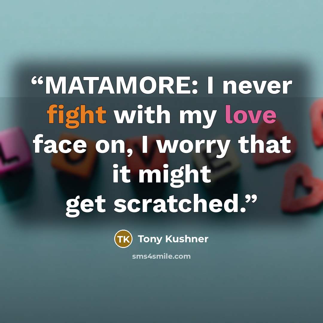 “MATAMORE: I never fight with my love face on, I worry that it might get scratched.” quote by Tony Kushner