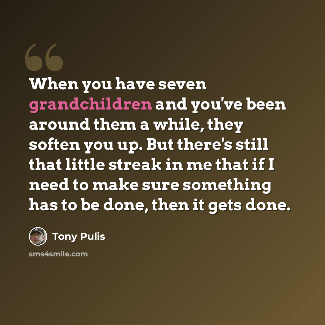 “When you have seven grandchildren and you've been around them a while, they soften you up. But there's still that little streak in me that if I need to make sure something has to be done, then it gets done.” quote by Tony Pulis