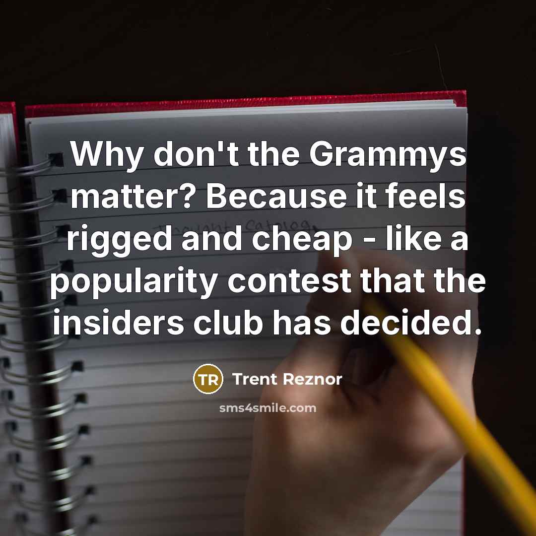 “Why don't the Grammys matter? Because it feels rigged and cheap - like a popularity contest that the insiders club has decided.” quote by Trent Reznor