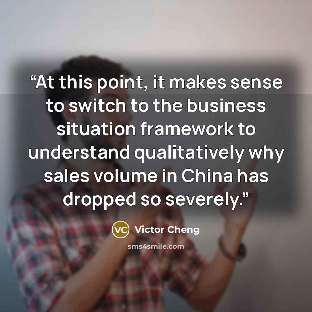 “At this point, it makes sense to switch to the business situation framework to understand qualitatively why sales volume in China has dropped so severely.” quote by Victor Cheng