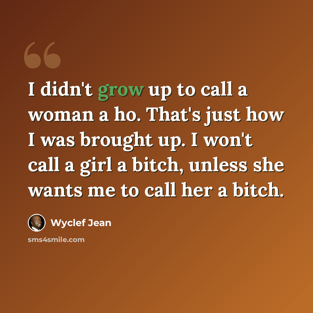 “I didn't grow up to call a woman a ho. That's just how I was brought up. I won't call a girl a bitch, unless she wants me to call her a bitch.” quote by Wyclef Jean