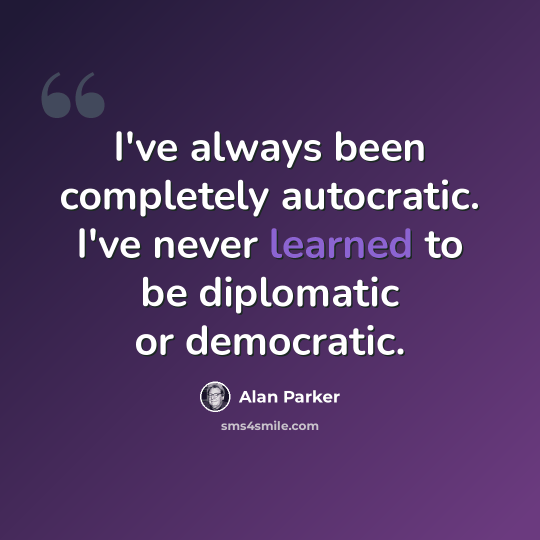 “I've always been completely autocratic. I've never learned to be diplomatic or democratic.” quote by Alan Parker