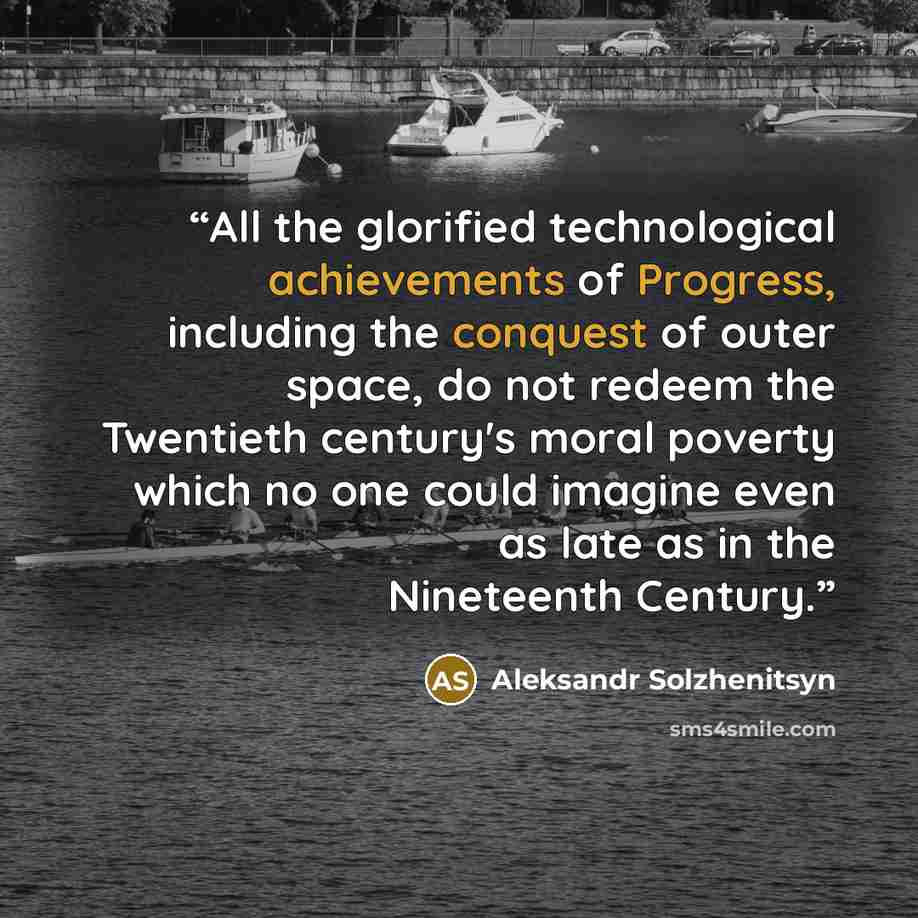 “All the glorified technological achievements of Progress, including the conquest of outer space, do not redeem the Twentieth century's moral poverty which no one could imagine even as late as in the Nineteenth Century.” quote by Aleksandr Solzhenitsyn