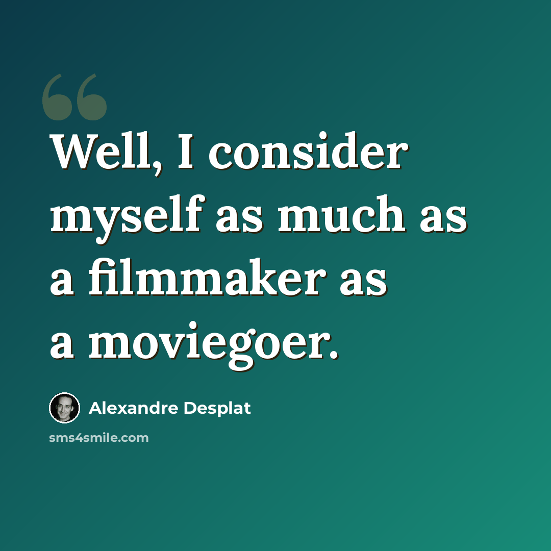 “Well, I consider myself as much as a filmmaker as a moviegoer.” quote by Alexandre Desplat