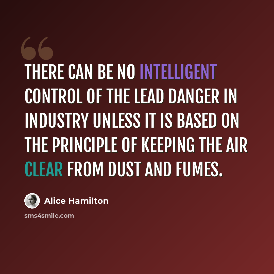 “There can be no intelligent control of the lead danger in industry unless it is based on the principle of keeping the air clear from dust and fumes.” quote by Alice Hamilton
