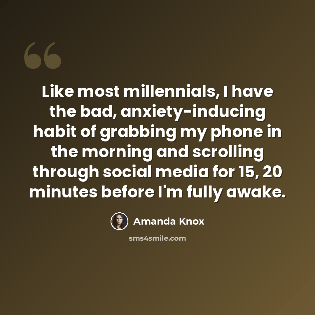 “Like most millennials, I have the bad, anxiety-inducing habit of grabbing my phone in the morning and scrolling through social media for 15, 20 minutes before I'm fully awake.” quote by Amanda Knox