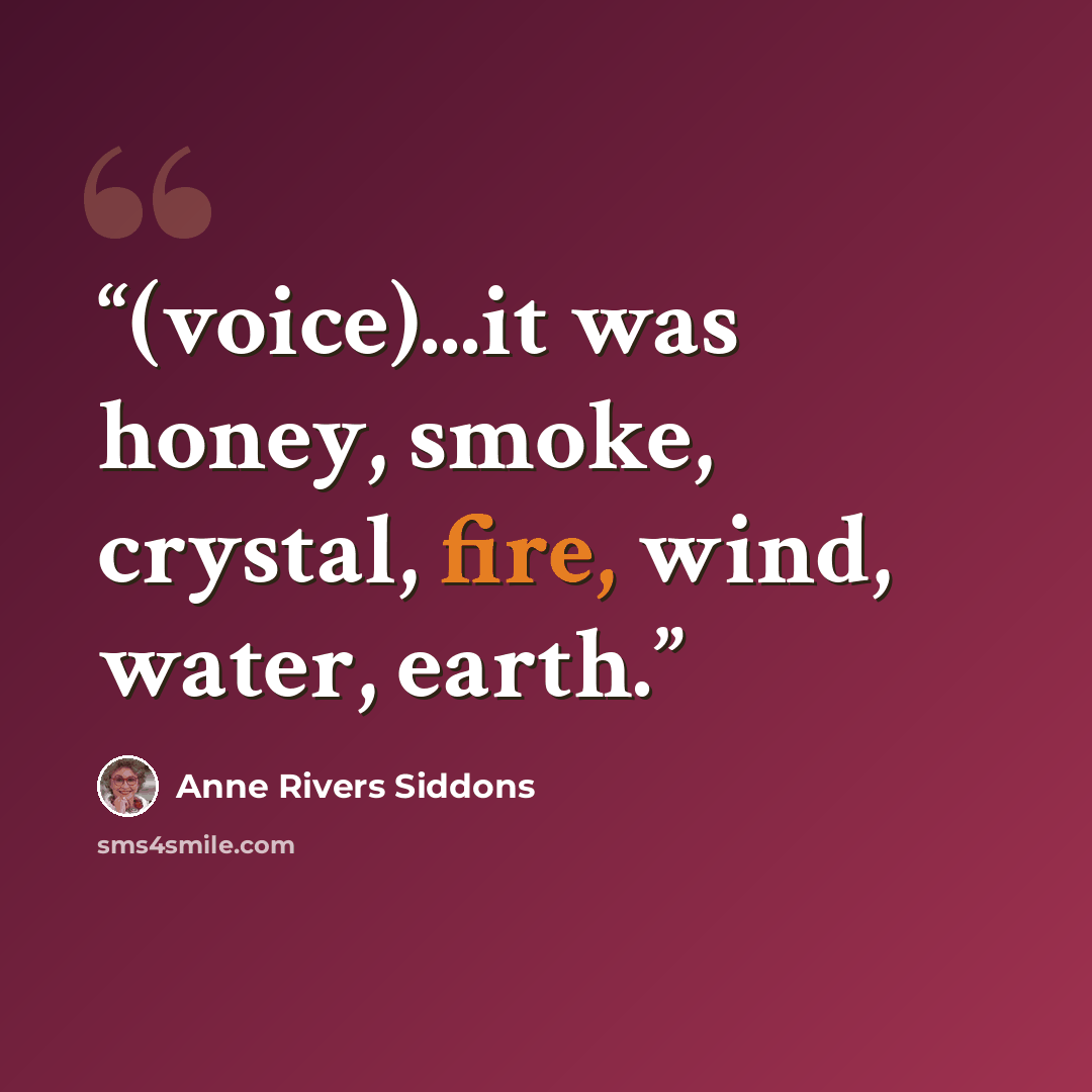 “(voice)...it was honey, smoke, crystal, fire, wind, water, earth.” quote by Anne Rivers Siddons