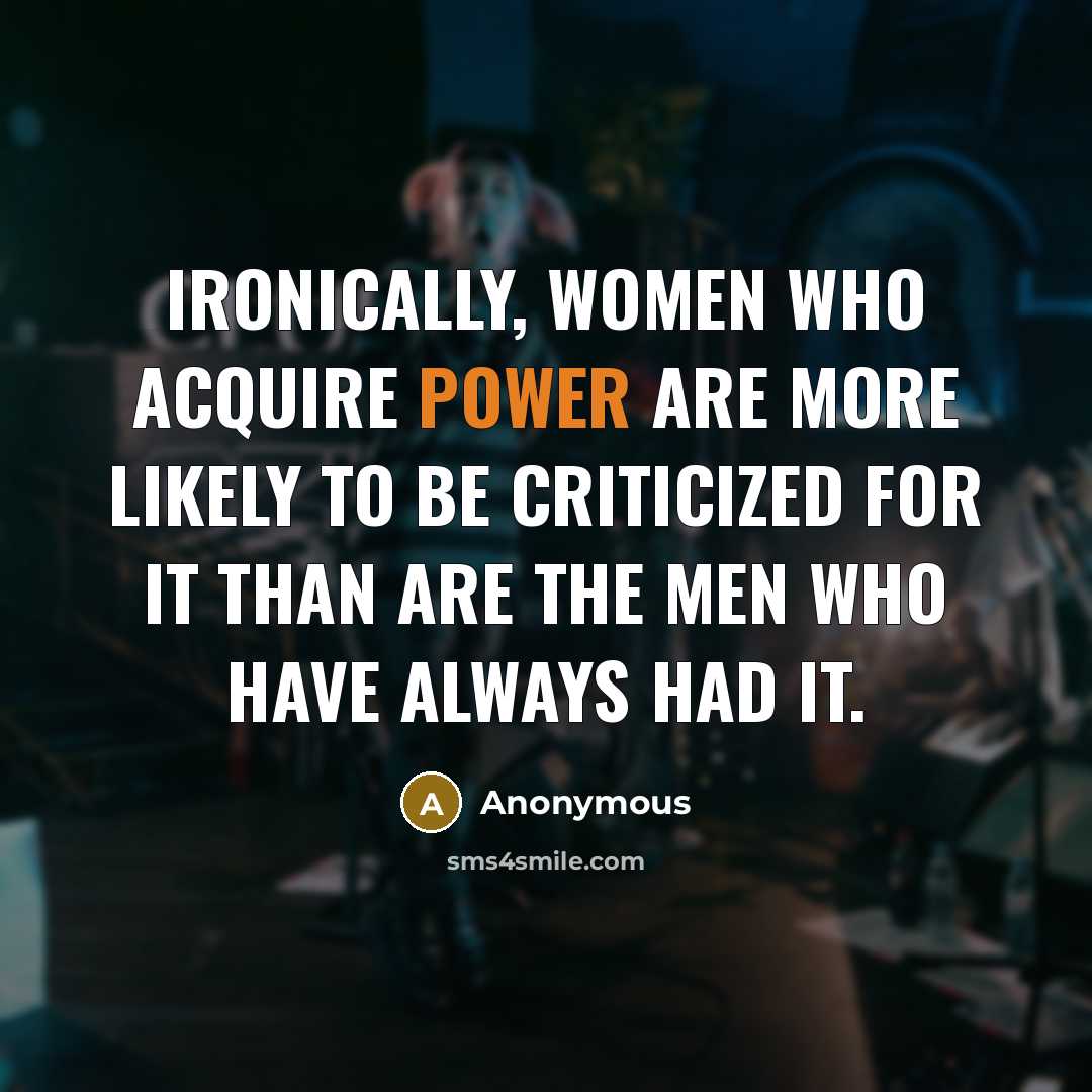 “Ironically, women who acquire power are more likely to be criticized for it than are the men who have always had it.” quote by Anonymous