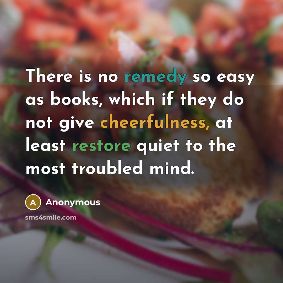 “There is no remedy so easy as books, which if they do not give cheerfulness, at least restore quiet to the most troubled mind.” quote by Anonymous