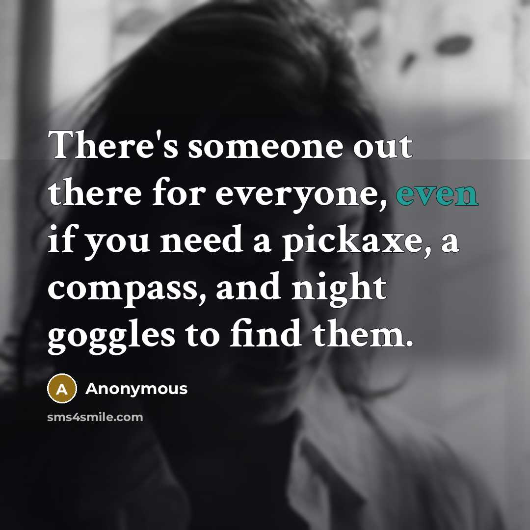 “There's someone out there for everyone, even if you need a pickaxe, a compass, and night goggles to find them.” quote by Anonymous