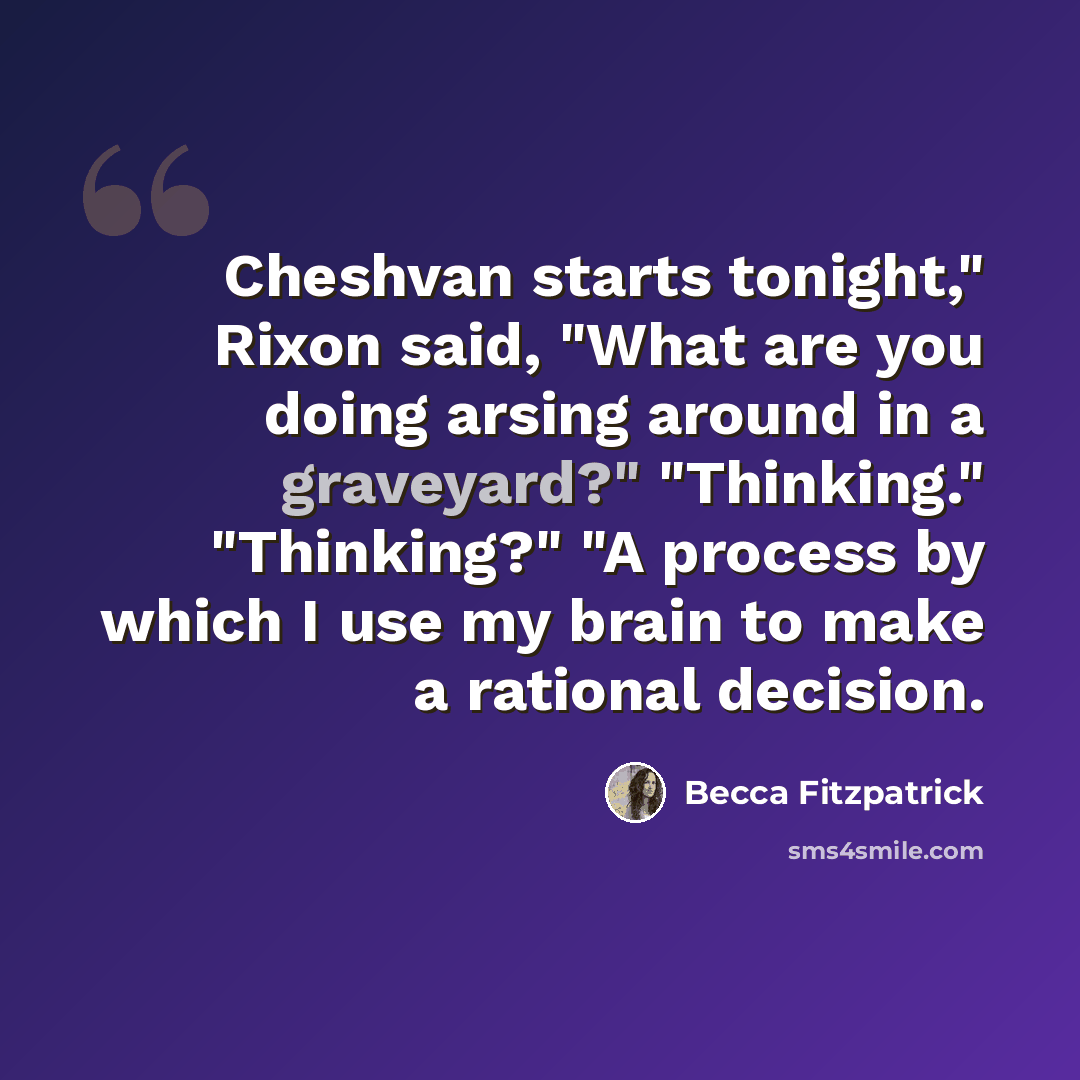 “Cheshvan starts tonight," Rixon said, "What are you doing arsing around in a graveyard?" "Thinking." "Thinking?" "A process by which I use my brain to make a rational decision.” quote by Becca Fitzpatrick