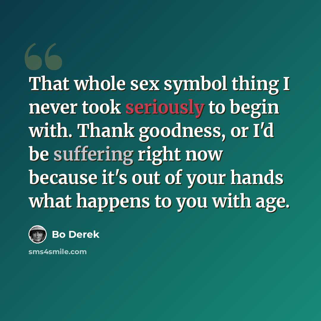 “That whole sex symbol thing I never took seriously to begin with. Thank goodness, or I'd be suffering right now because it's out of your hands what happens to you with age.” quote by Bo Derek