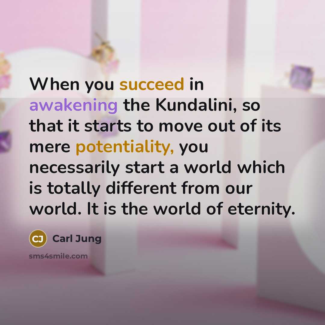 “When you succeed in awakening the Kundalini, so that it starts to move out of its mere potentiality, you necessarily start a world which is totally different from our world. It is the world of eternity.” quote by Carl Jung