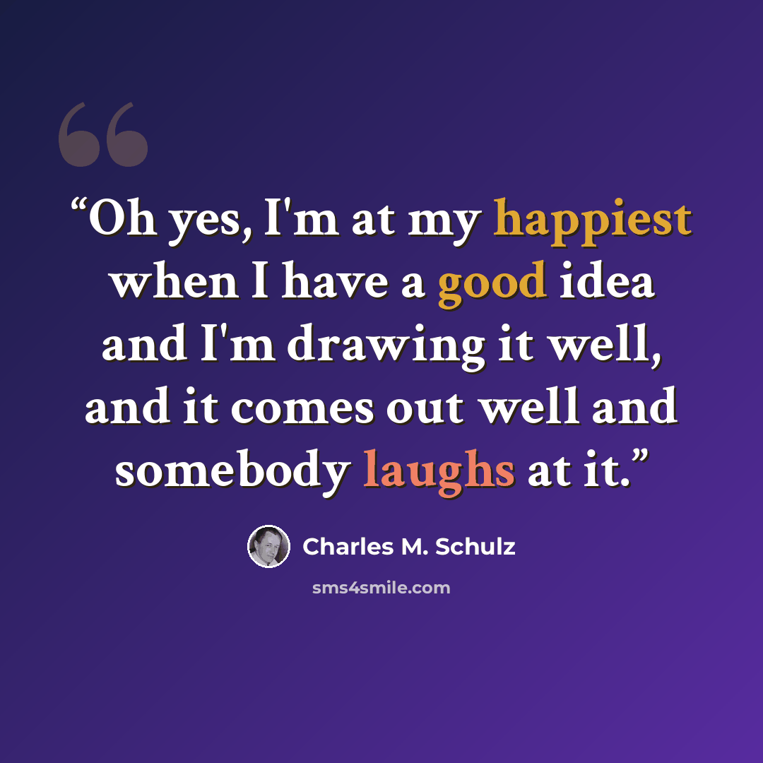 “Oh yes, I'm at my happiest when I have a good idea and I'm drawing it well, and it comes out well and somebody laughs at it.” quote by Charles M. Schulz
