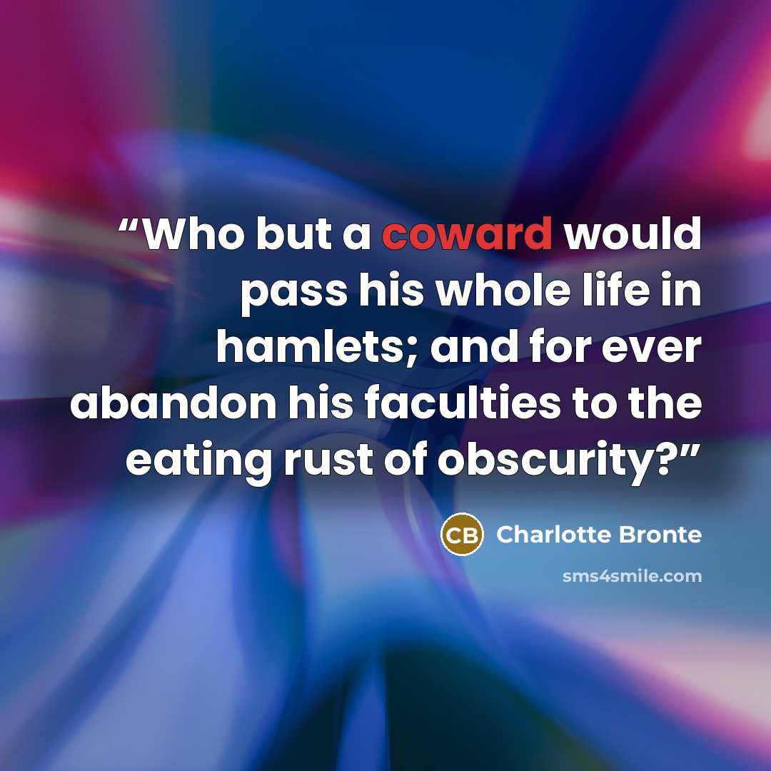 “Who but a coward would pass his whole life in hamlets; and for ever abandon his faculties to the eating rust of obscurity?” quote by Charlotte Brontë