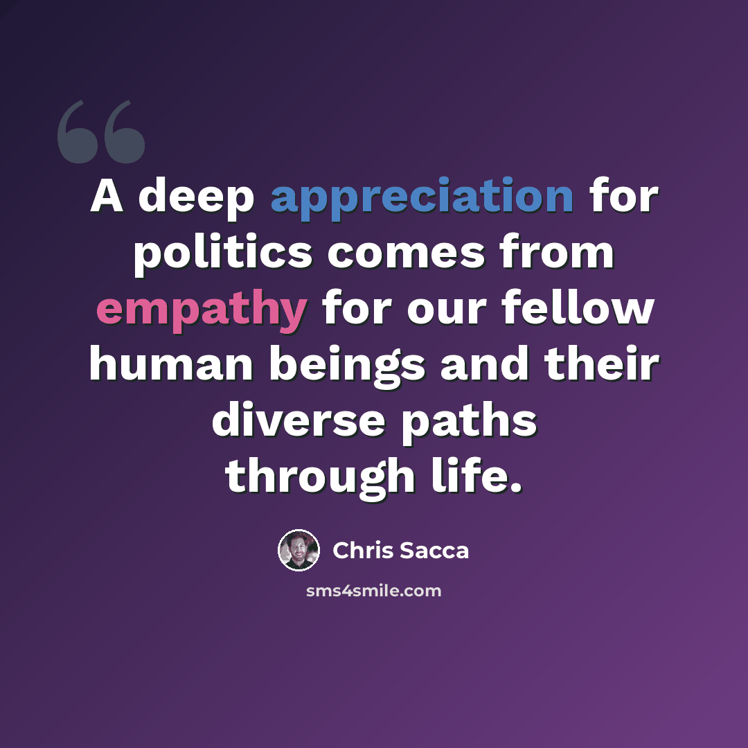 “A deep appreciation for politics comes from empathy for our fellow human beings and their diverse paths through life.” quote by Chris Sacca