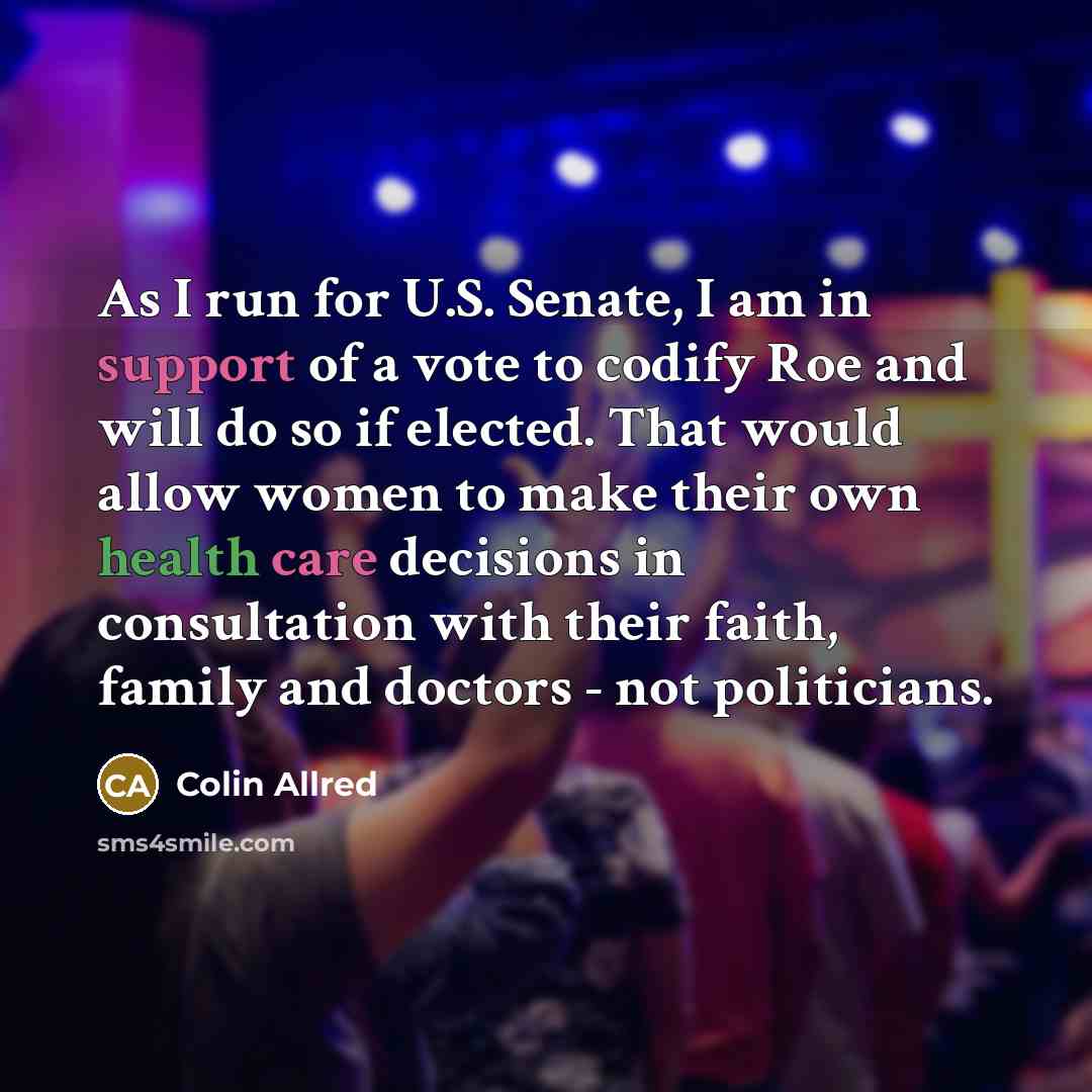 “As I run for U.S. Senate, I am in support of a vote to codify Roe and will do so if elected. That would allow women to make their own health care decisions in consultation with their faith, family and doctors - not politicians.” quote by Colin Allred