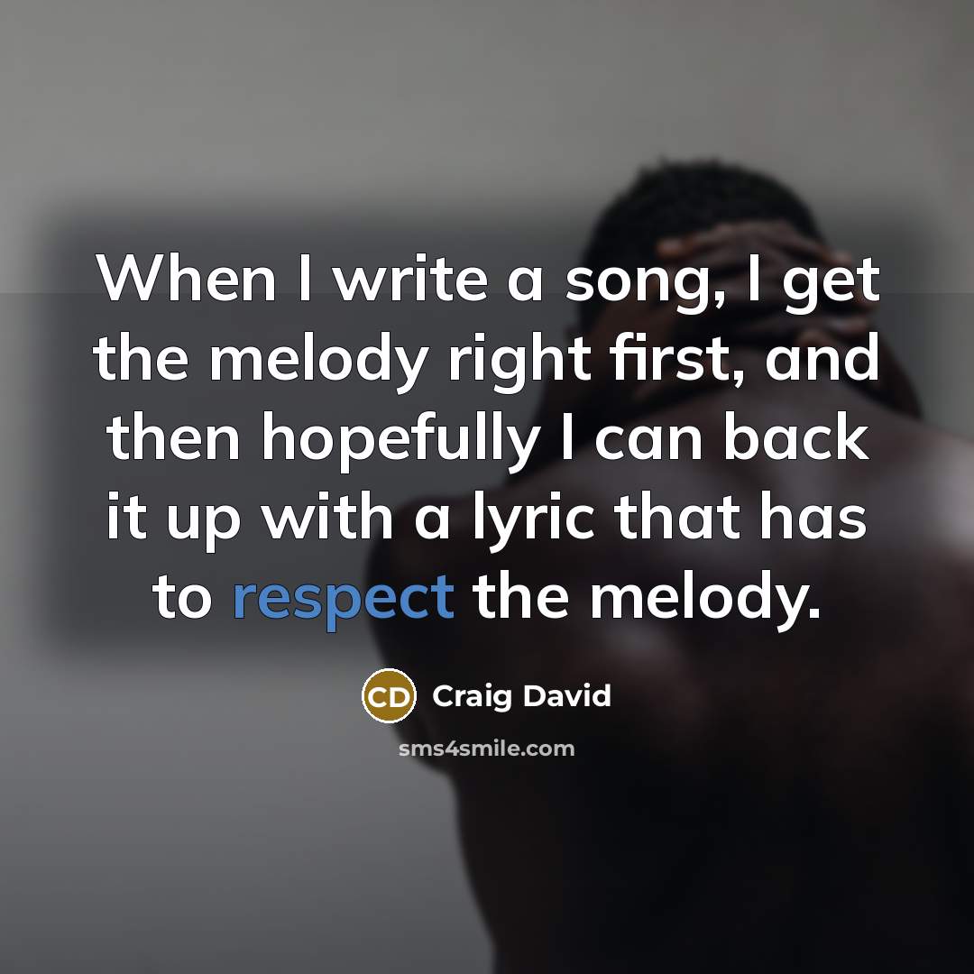 “When I write a song, I get the melody right first, and then hopefully I can back it up with a lyric that has to respect the melody.” quote by Craig David