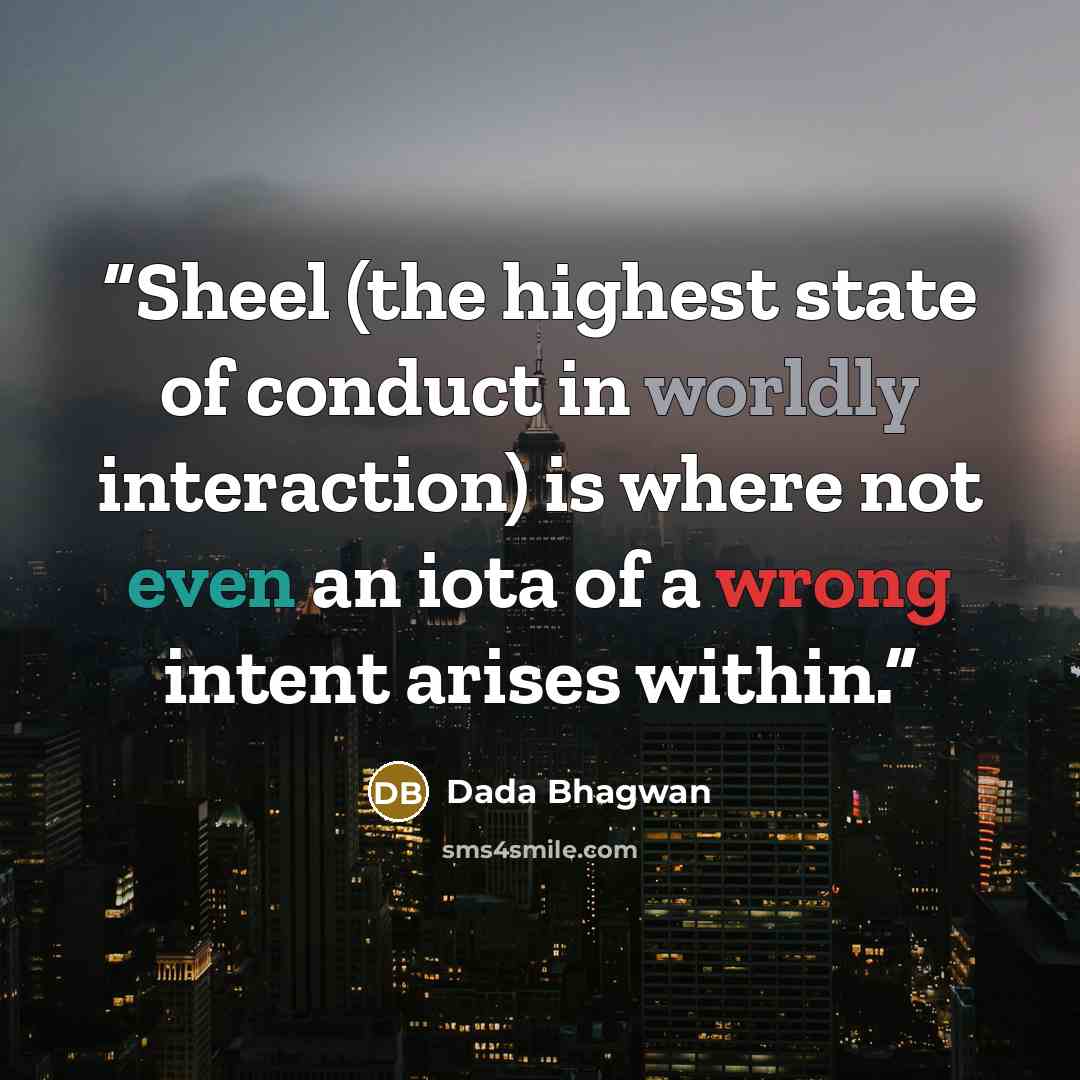“Sheel (the highest state of conduct in worldly interaction) is where not even an iota of a wrong intent arises within.” quote by Dada Bhagwan