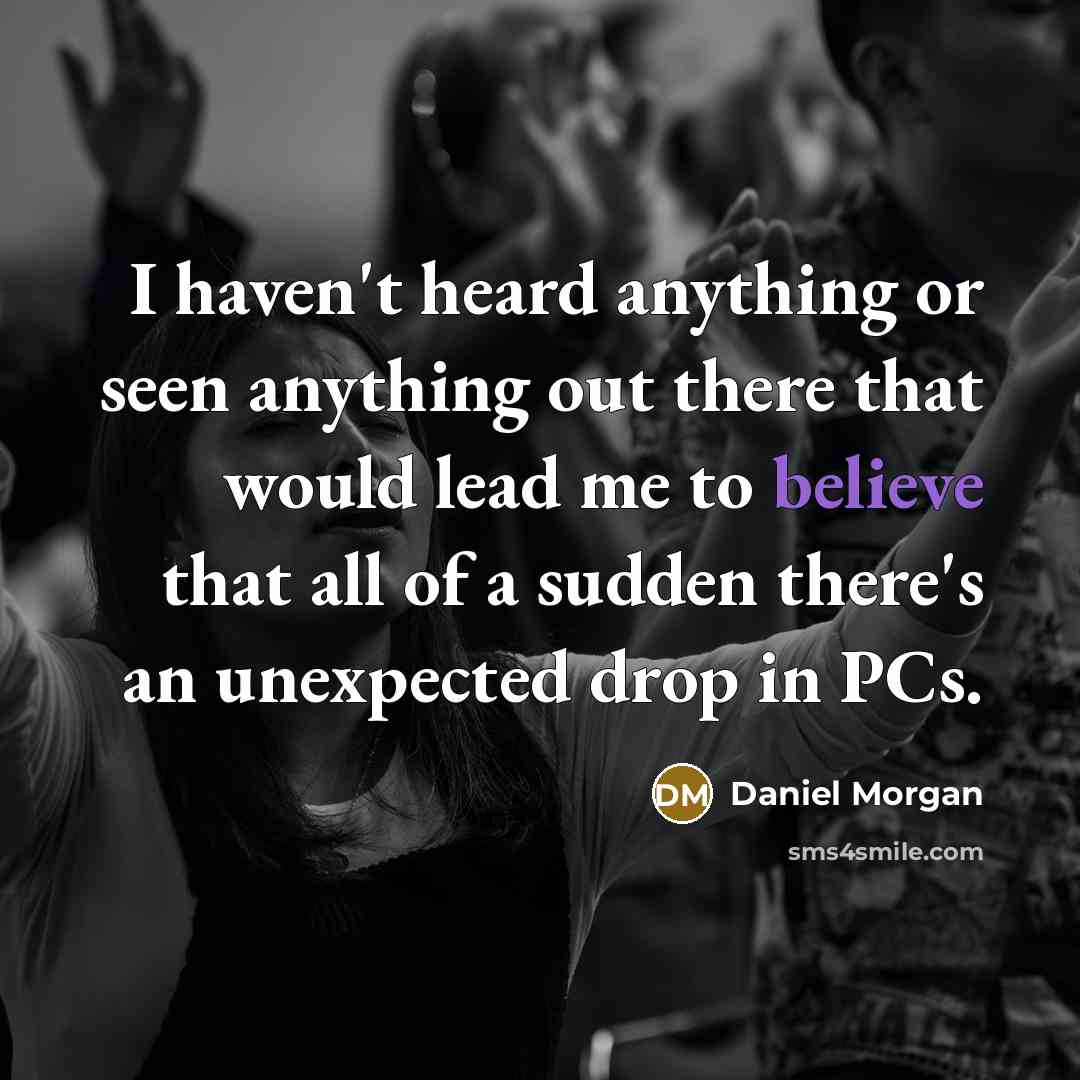 “I haven't heard anything or seen anything out there that would lead me to believe that all of a sudden there's an unexpected drop in PCs.” quote by Daniel Morgan