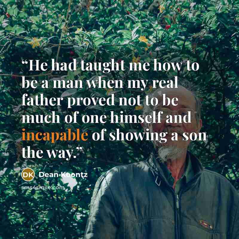 “He had taught me how to be a man when my real father proved not to be much of one himself and incapable of showing a son the way.” quote by Dean Koontz