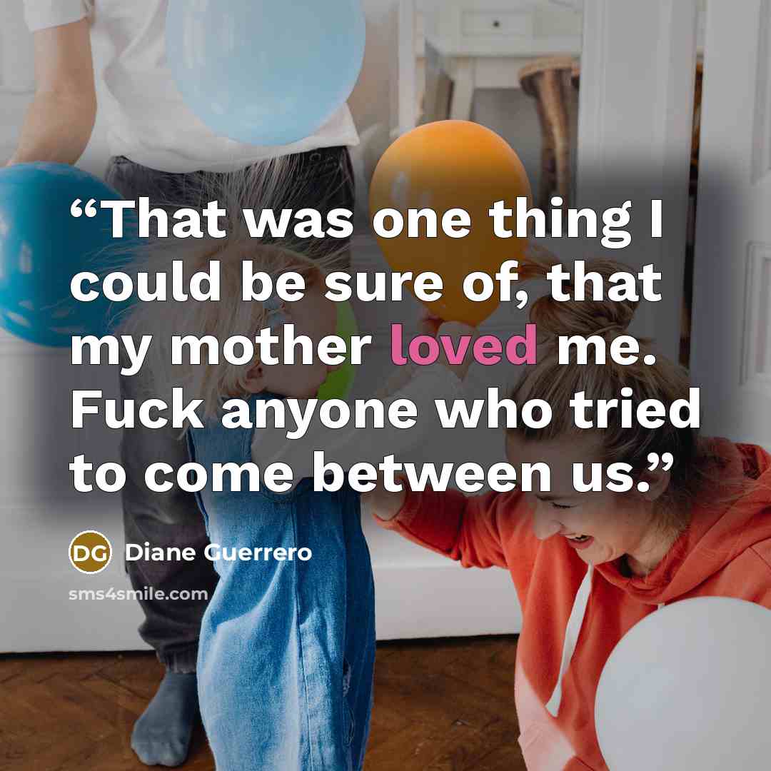 “That was one thing I could be sure of, that my mother loved me. Fuck anyone who tried to come between us.” quote by Diane Guerrero