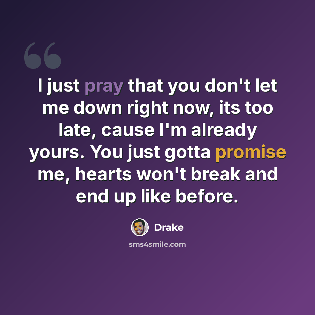 “I just pray that you don't let me down right now, its too late, cause I'm already yours. You just gotta promise me, hearts won't break and end up like before.” quote by Drake
