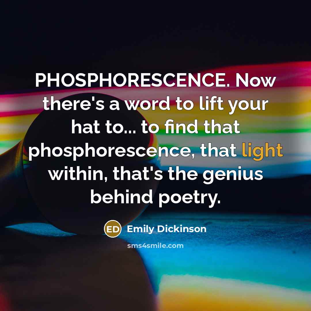 “PHOSPHORESCENCE. Now there's a word to lift your hat to... to find that phosphorescence, that light within, that's the genius behind poetry.” quote by Emily Dickinson