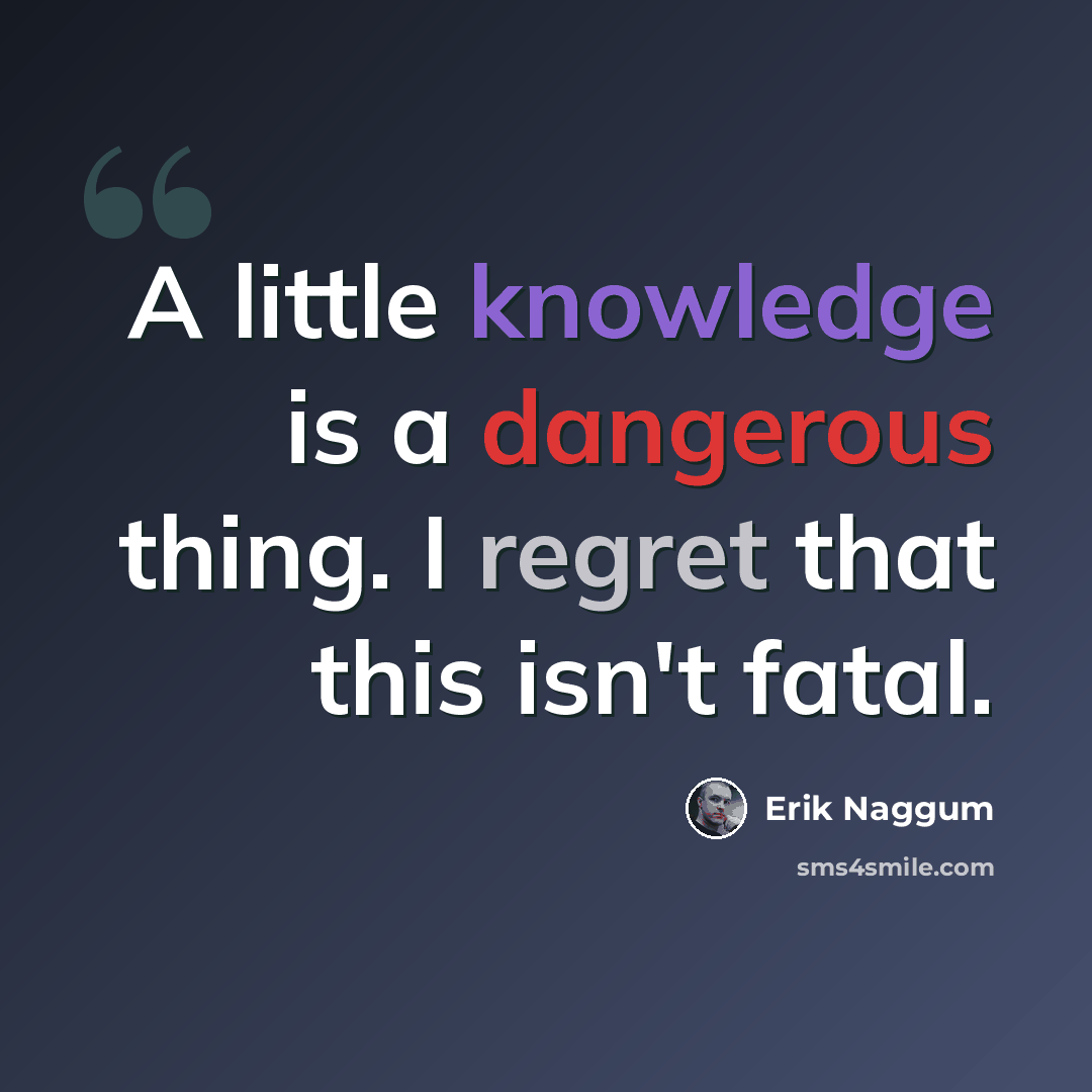 “A little knowledge is a dangerous thing. I regret that this isn't fatal.” quote by Erik Naggum