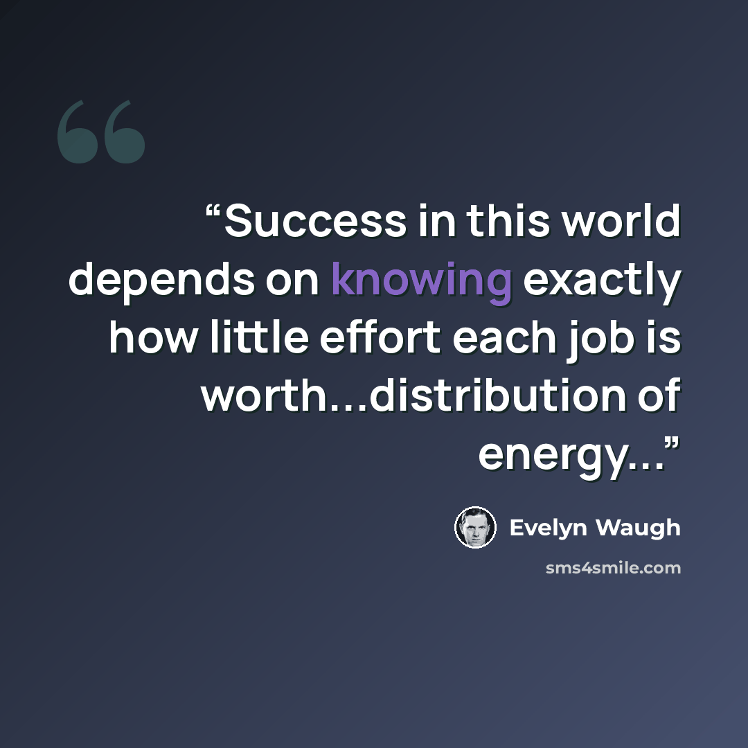 “Success in this world depends on knowing exactly how little effort each job is worth...distribution of energy...” quote by Evelyn Waugh