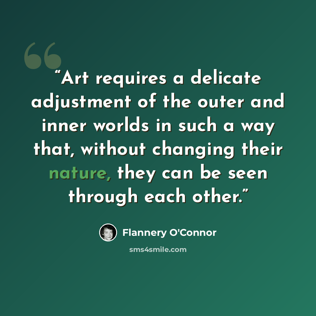 “Art requires a delicate adjustment of the outer and inner worlds in such a way that, without changing their nature, they can be seen through each other.” quote by Flannery O'Connor