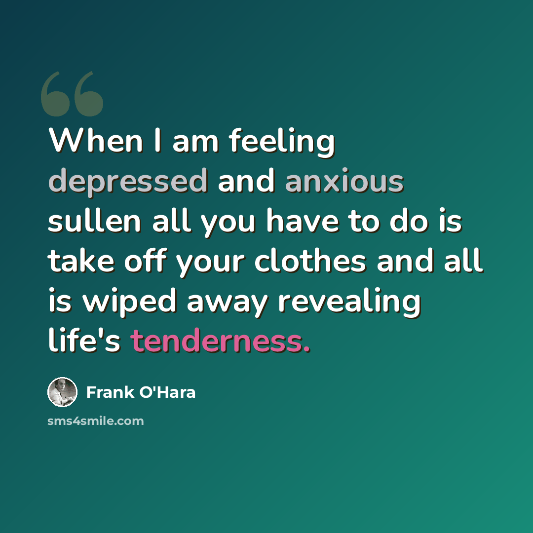 “When I am feeling depressed and anxious sullen all you have to do is take off your clothes and all is wiped away revealing life's tenderness.” quote by Frank O'Hara
