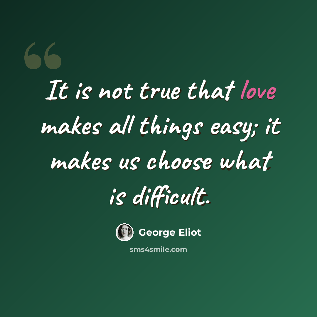 “It is not true that love makes all things easy; it makes us choose what is difficult.” quote by George Eliot