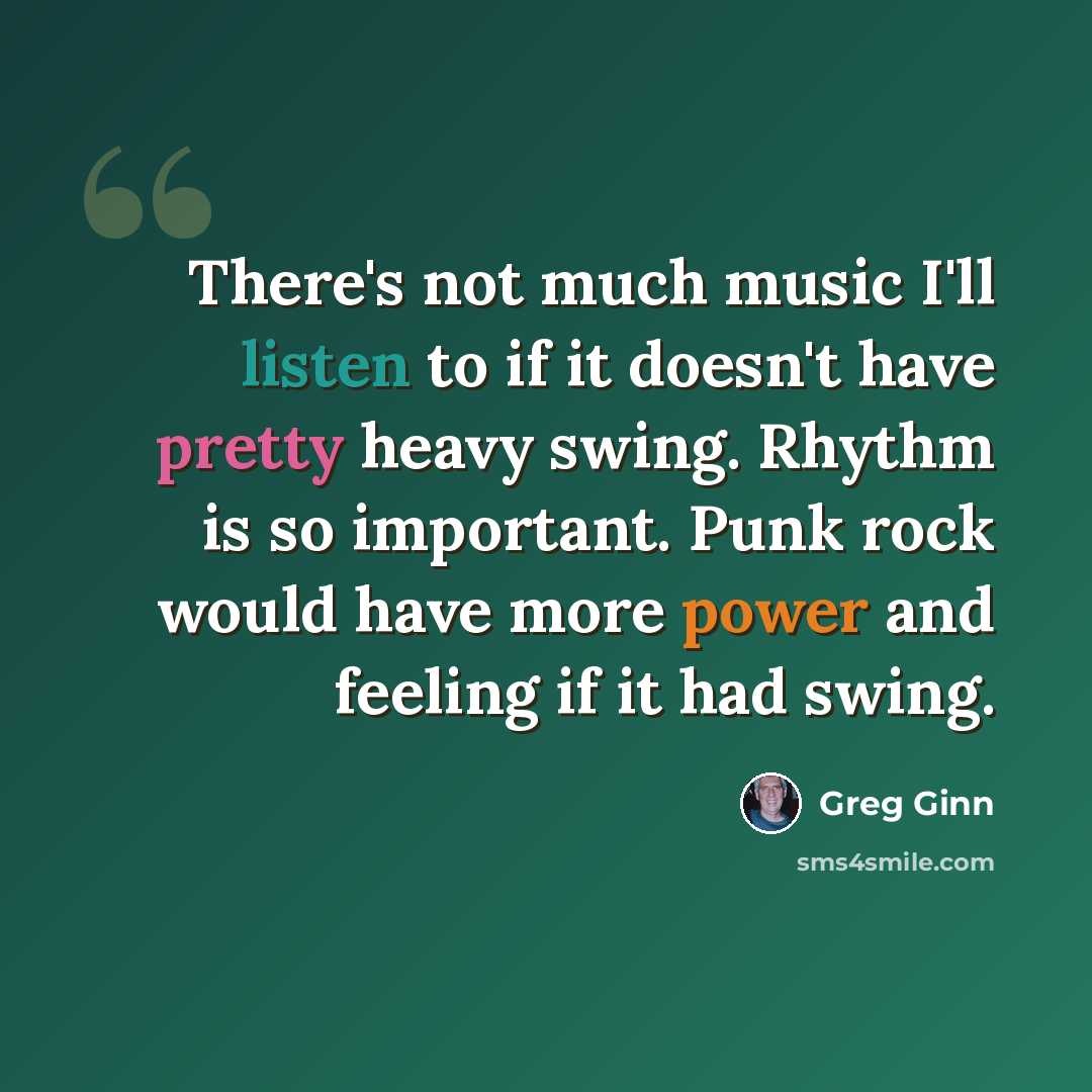 “There's not much music I'll listen to if it doesn't have pretty heavy swing. Rhythm is so important. Punk rock would have more power and feeling if it had swing.” quote by Greg Ginn