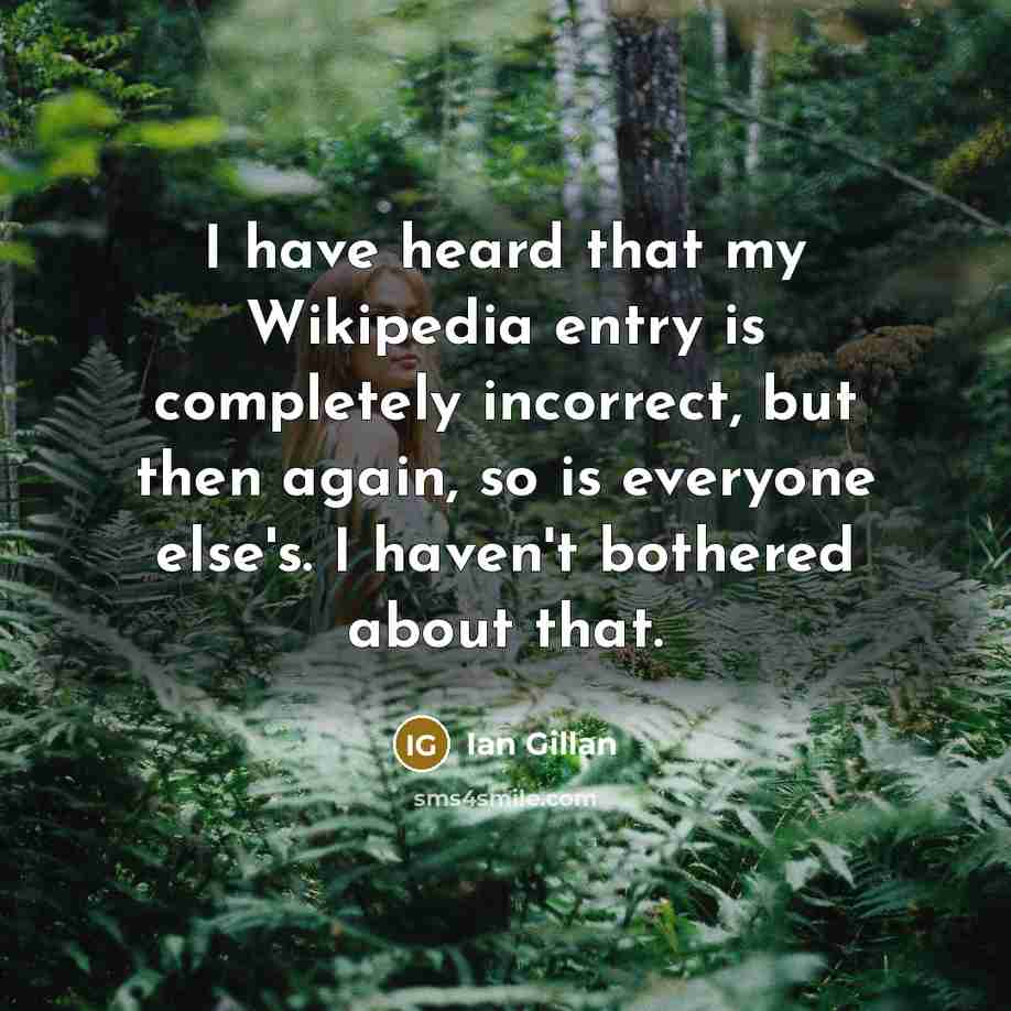 “I have heard that my Wikipedia entry is completely incorrect, but then again, so is everyone else's. I haven't bothered about that.” quote by Ian Gillan