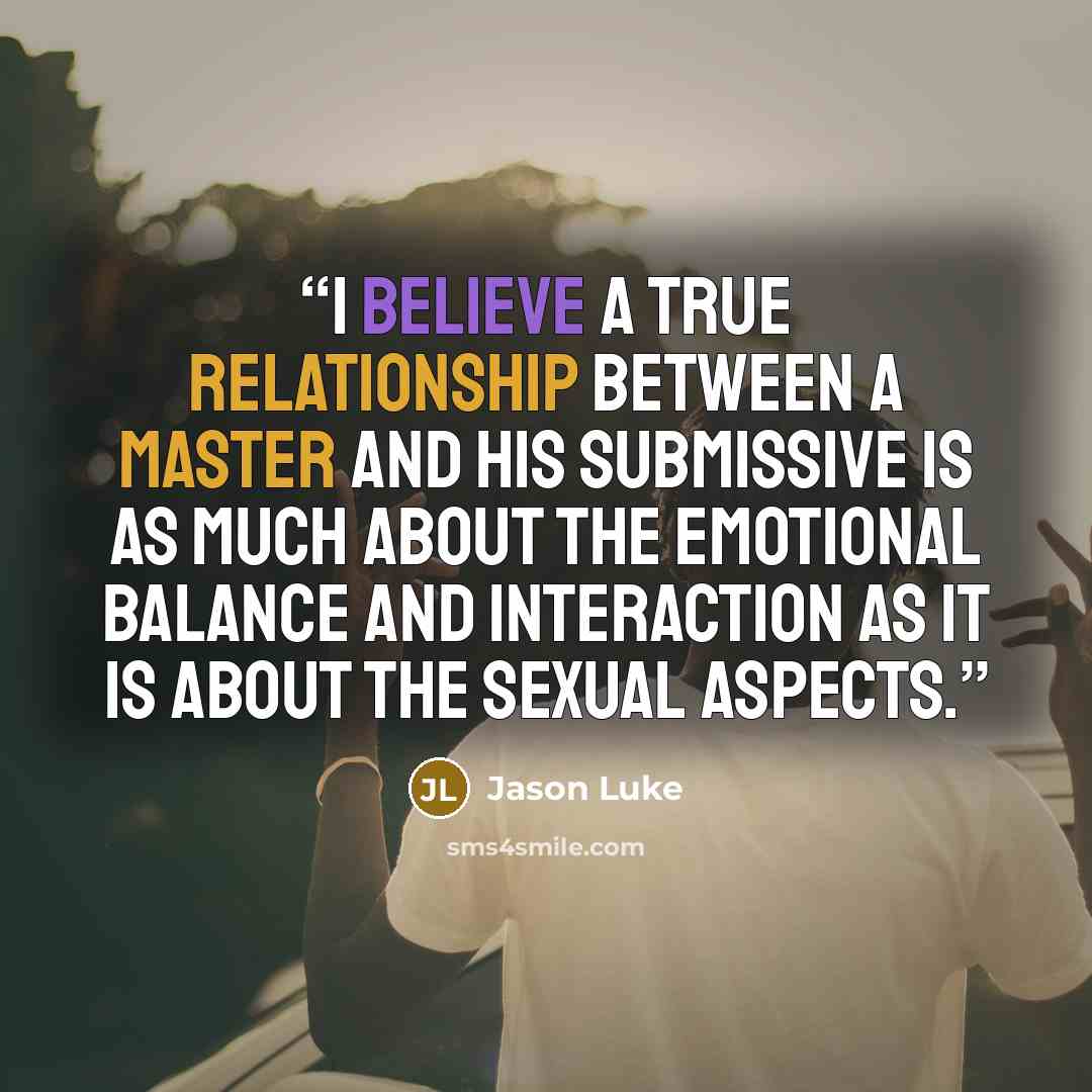 “I believe a true relationship between a Master and his submissive is as much about the emotional balance and interaction as it is about the sexual aspects.” quote by Jason Luke