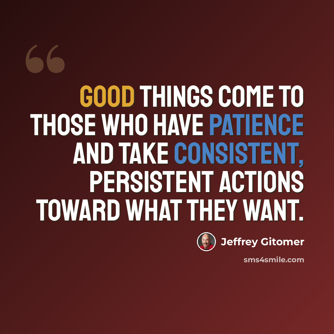 “Good things come to those who have patience and take consistent, persistent actions toward what they want.” quote by Jeffrey Gitomer
