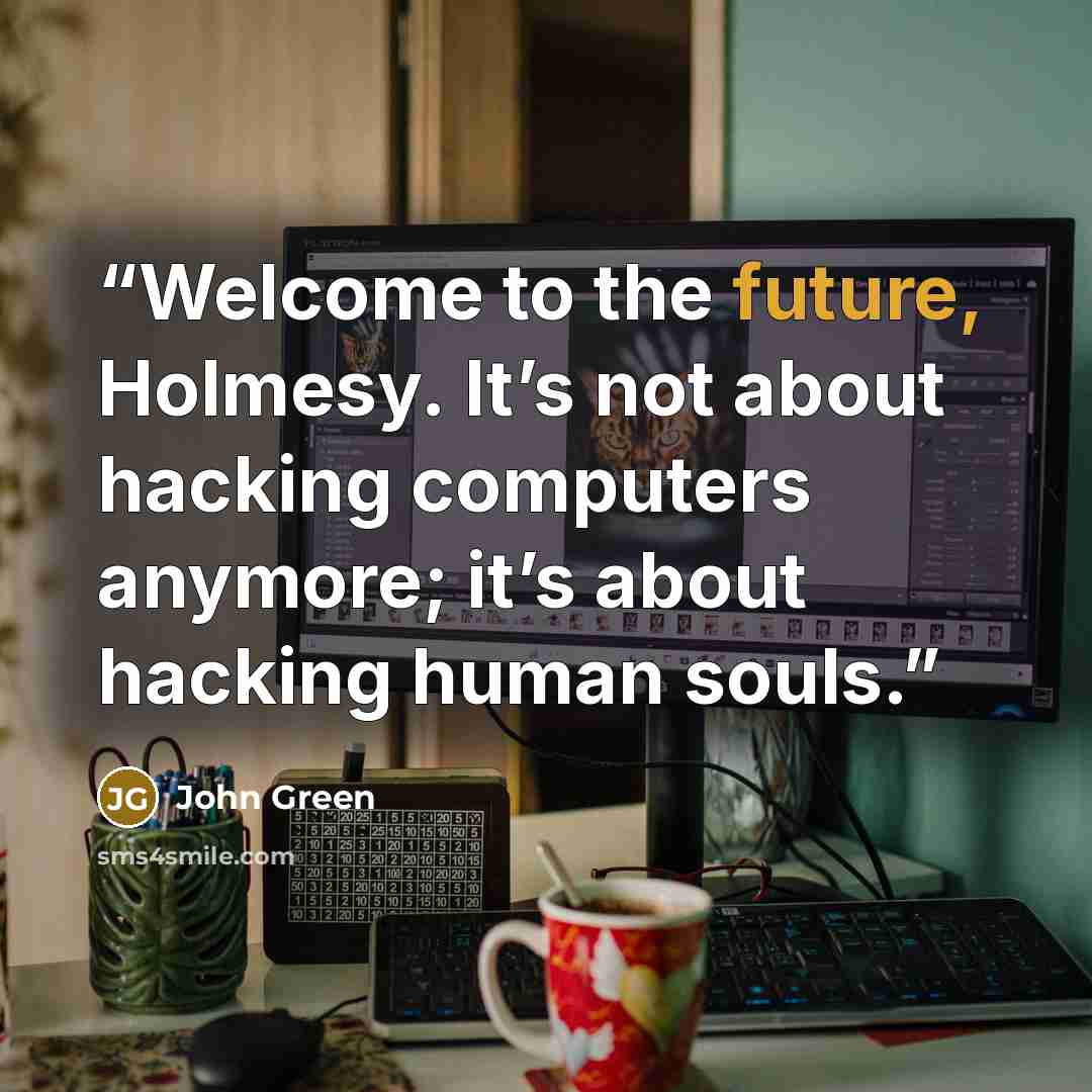 “Welcome to the future, Holmesy. It’s not about hacking computers anymore; it’s about hacking human souls.” quote by John Green